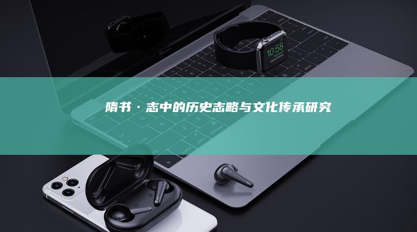 《隋书·志》中的历史志略与文化传承研究